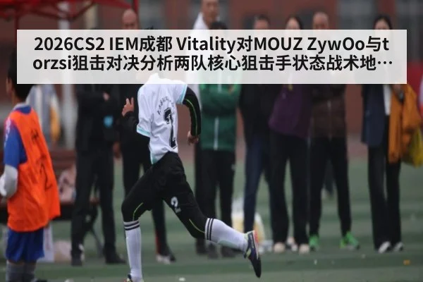 2026CS2 IEM成都 Vitality对MOUZ ZywOo与torzsi狙击对决分析两队核心狙击手状态战术地图经济心态